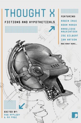 The cover of the anthology Thought X: Fictions and Hypotheticals; edited by Rob Appleby and Ra Page. Featuring: Robin Ince, Adam Mareh, Anneliese Mackintosh, Zoe Gilbert, Ian Watson, and many more. The cover features a diagram of a metallic gray robotic head with detailed human features. The book’s title, editors and authors all appear in stylised, computer-like fonts in both light blue and black.