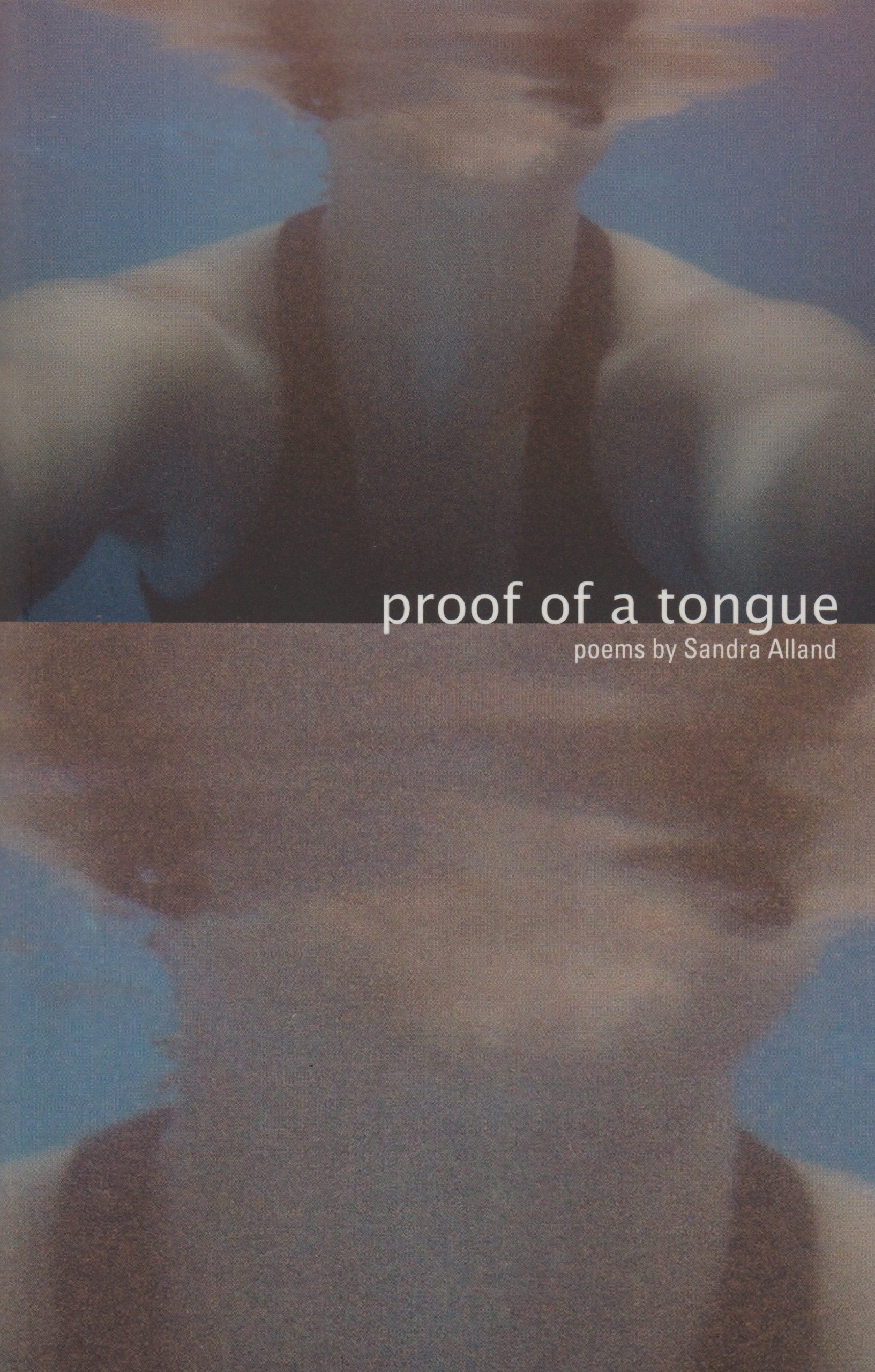 The cover of Proof of a Tongue by Sandra Alland. The title and author’s name are both right-aligned in white in the middle of the cover, above and below a line separating two photos. The top photo is a selfie of a person swimming under blue water, from upper torso all the way to the chin. Their face is ablve the water and therefore blurred. The photo repeats, zoomed in to the chin and blurred face, on the bottom half of the cover.